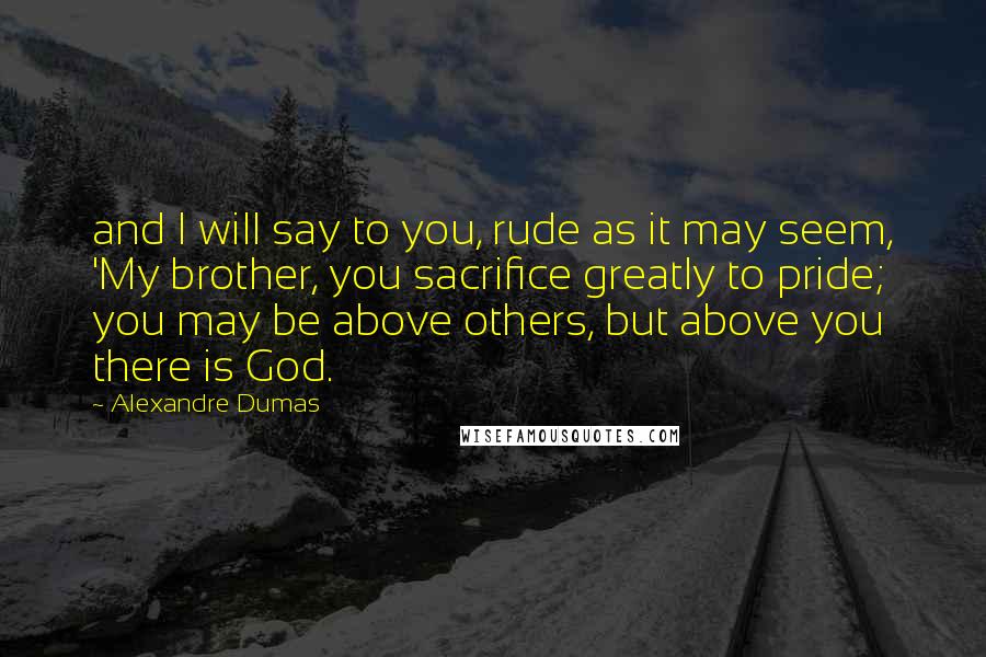 Alexandre Dumas Quotes: and I will say to you, rude as it may seem, 'My brother, you sacrifice greatly to pride; you may be above others, but above you there is God.