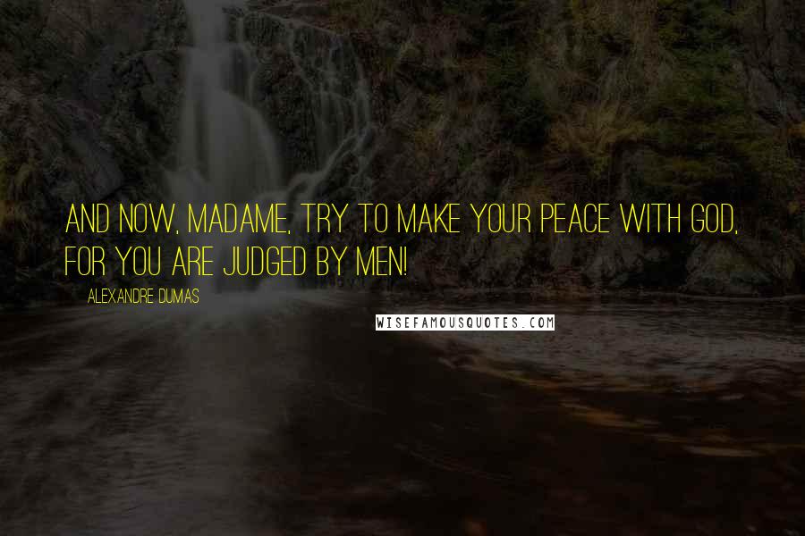 Alexandre Dumas Quotes: And now, madame, try to make your peace with God, for you are judged by men!