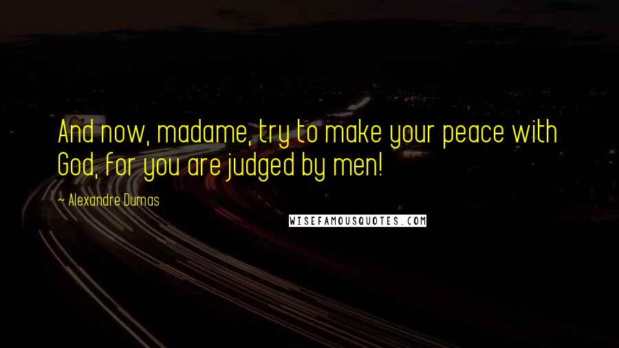 Alexandre Dumas Quotes: And now, madame, try to make your peace with God, for you are judged by men!