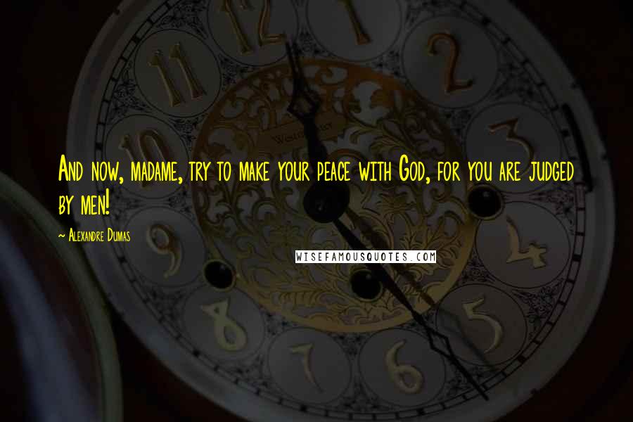 Alexandre Dumas Quotes: And now, madame, try to make your peace with God, for you are judged by men!