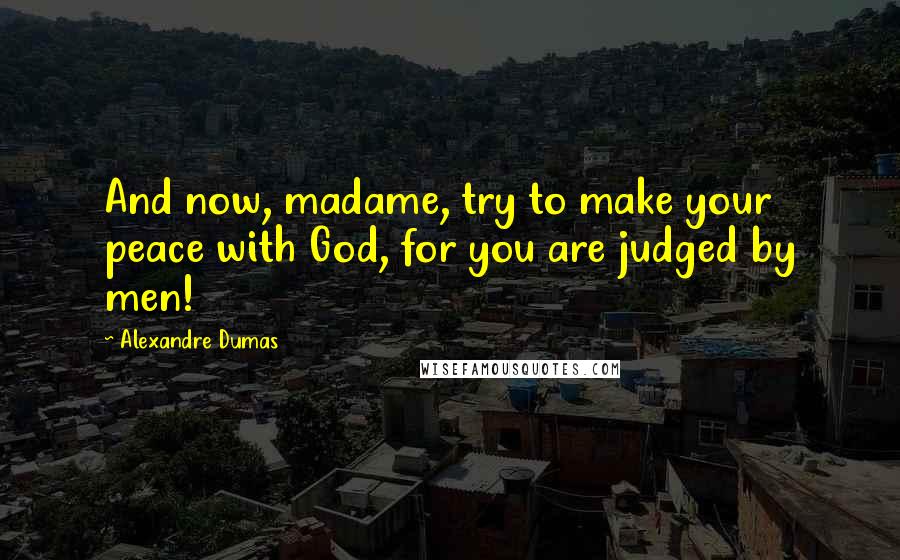 Alexandre Dumas Quotes: And now, madame, try to make your peace with God, for you are judged by men!