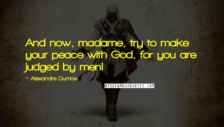 Alexandre Dumas Quotes: And now, madame, try to make your peace with God, for you are judged by men!