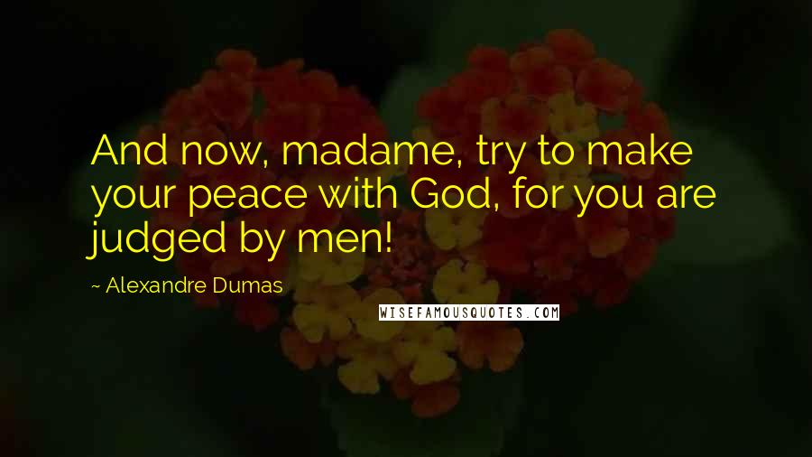 Alexandre Dumas Quotes: And now, madame, try to make your peace with God, for you are judged by men!
