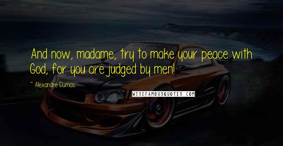 Alexandre Dumas Quotes: And now, madame, try to make your peace with God, for you are judged by men!