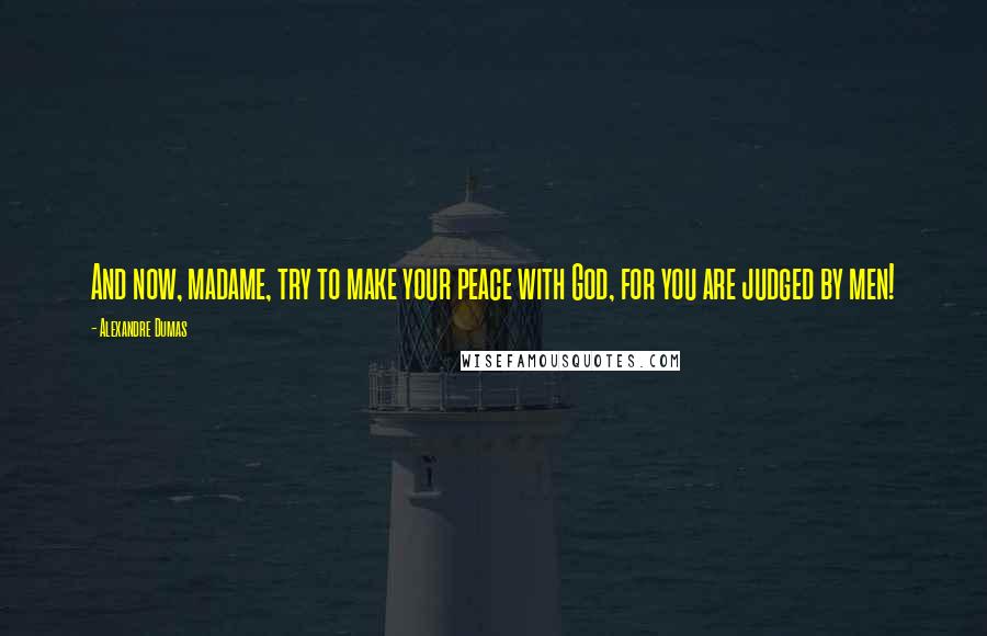 Alexandre Dumas Quotes: And now, madame, try to make your peace with God, for you are judged by men!