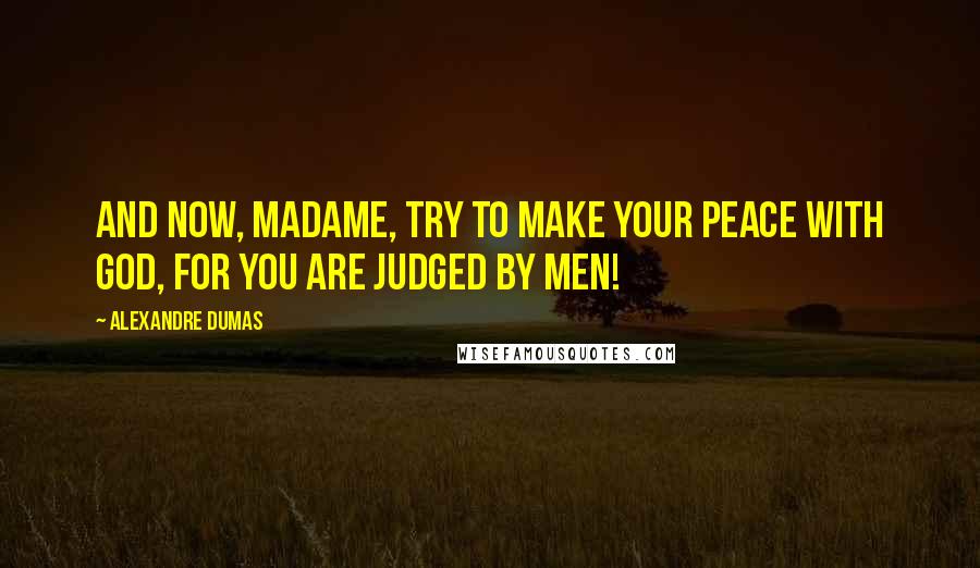 Alexandre Dumas Quotes: And now, madame, try to make your peace with God, for you are judged by men!