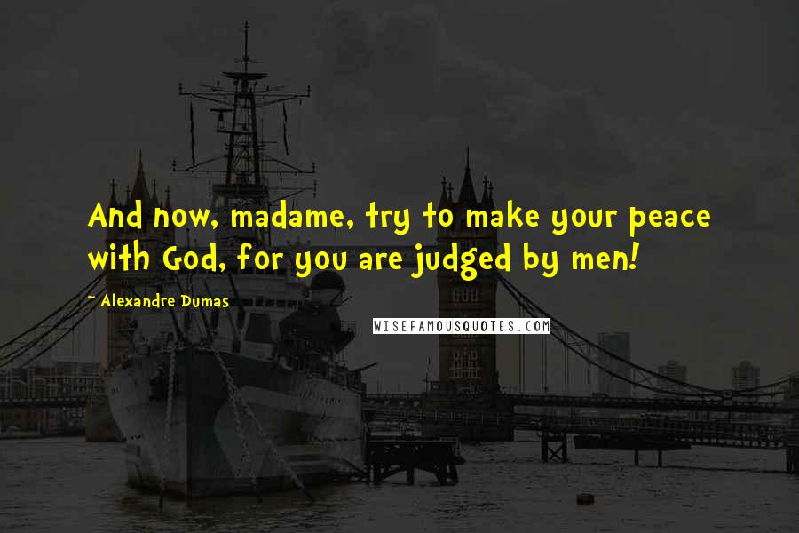 Alexandre Dumas Quotes: And now, madame, try to make your peace with God, for you are judged by men!