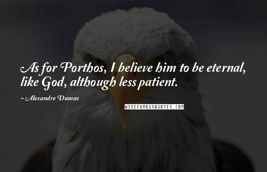 Alexandre Dumas Quotes: As for Porthos, I believe him to be eternal, like God, although less patient.
