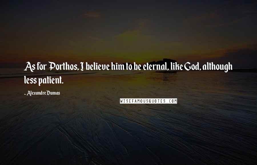 Alexandre Dumas Quotes: As for Porthos, I believe him to be eternal, like God, although less patient.