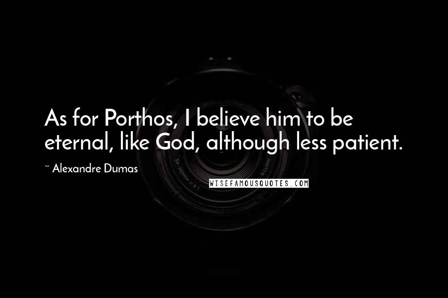 Alexandre Dumas Quotes: As for Porthos, I believe him to be eternal, like God, although less patient.