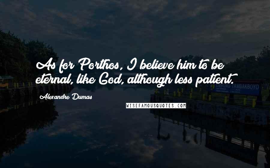 Alexandre Dumas Quotes: As for Porthos, I believe him to be eternal, like God, although less patient.