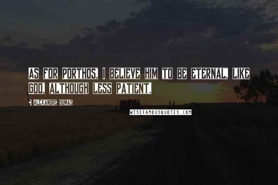 Alexandre Dumas Quotes: As for Porthos, I believe him to be eternal, like God, although less patient.