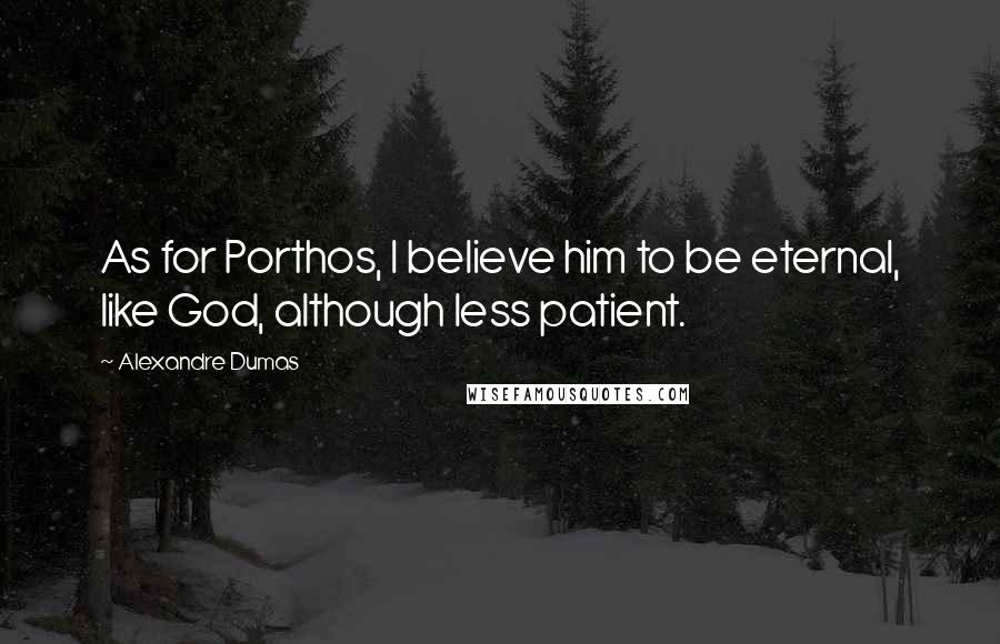 Alexandre Dumas Quotes: As for Porthos, I believe him to be eternal, like God, although less patient.