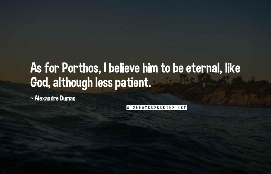 Alexandre Dumas Quotes: As for Porthos, I believe him to be eternal, like God, although less patient.