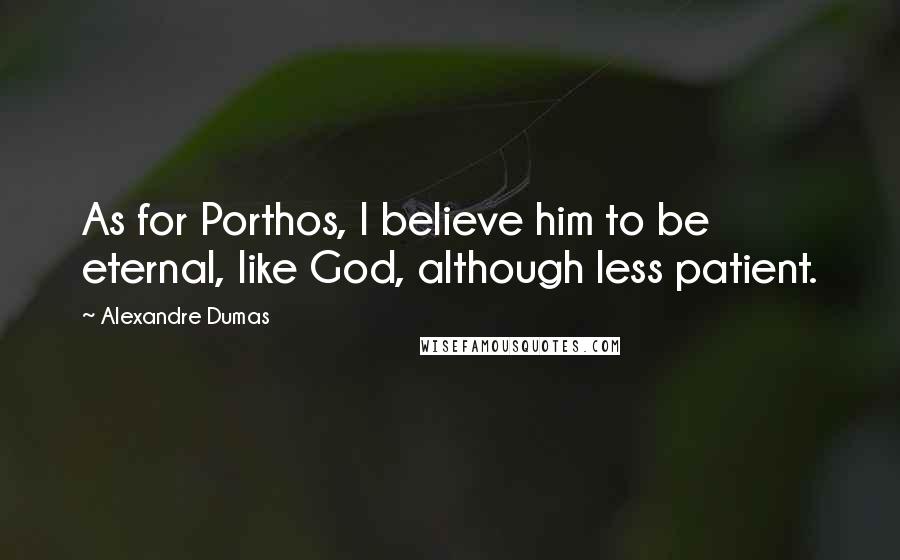 Alexandre Dumas Quotes: As for Porthos, I believe him to be eternal, like God, although less patient.