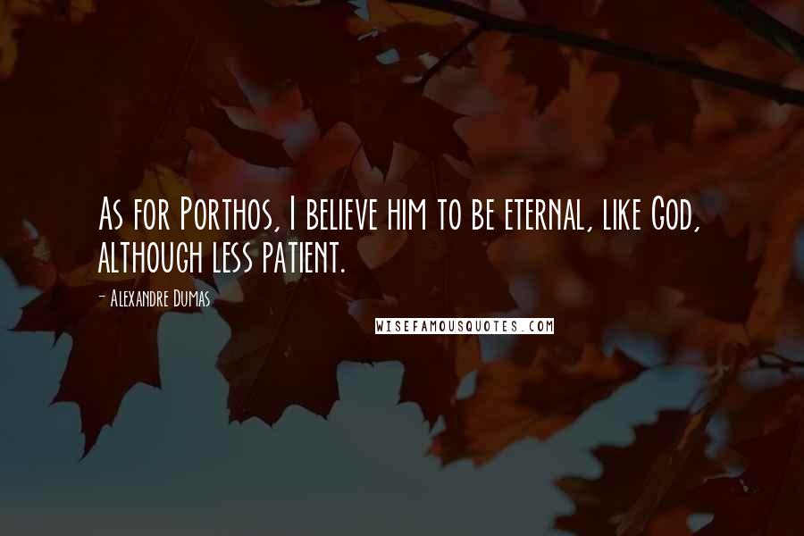 Alexandre Dumas Quotes: As for Porthos, I believe him to be eternal, like God, although less patient.