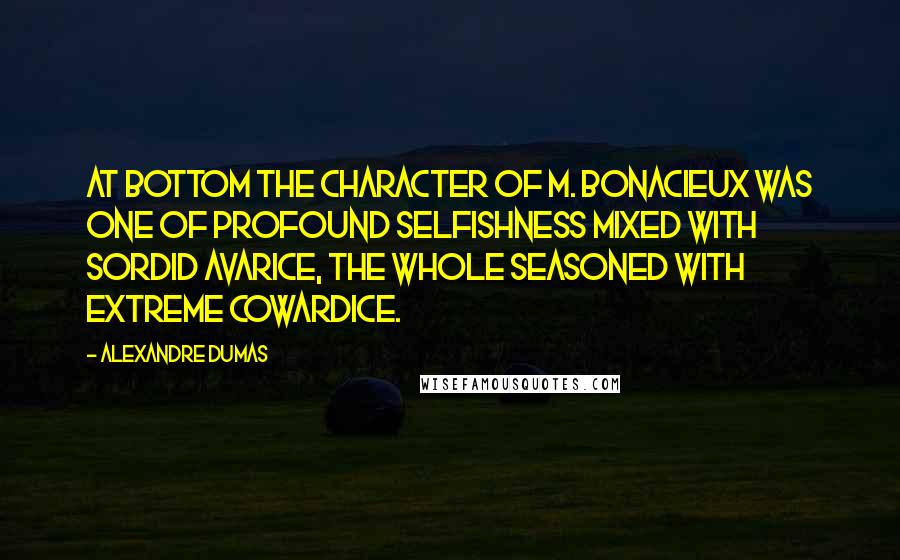 Alexandre Dumas Quotes: At bottom the character of M. Bonacieux was one of profound selfishness mixed with sordid avarice, the whole seasoned with extreme cowardice.