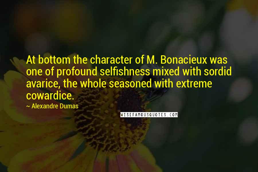 Alexandre Dumas Quotes: At bottom the character of M. Bonacieux was one of profound selfishness mixed with sordid avarice, the whole seasoned with extreme cowardice.