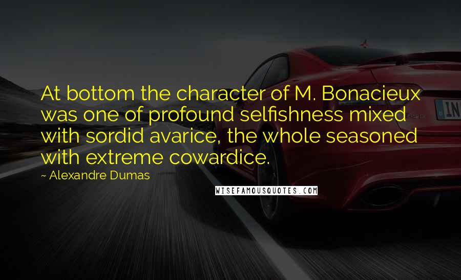 Alexandre Dumas Quotes: At bottom the character of M. Bonacieux was one of profound selfishness mixed with sordid avarice, the whole seasoned with extreme cowardice.