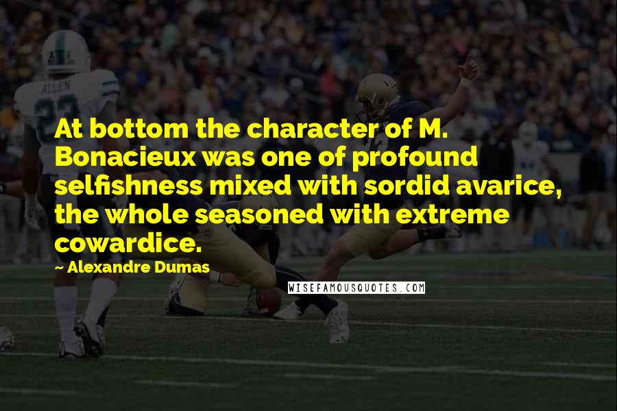 Alexandre Dumas Quotes: At bottom the character of M. Bonacieux was one of profound selfishness mixed with sordid avarice, the whole seasoned with extreme cowardice.