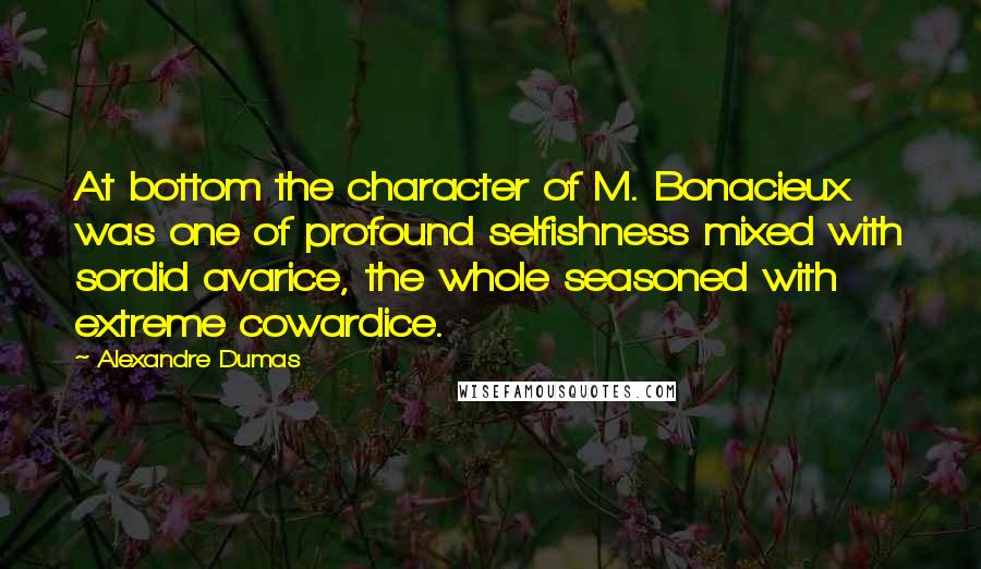 Alexandre Dumas Quotes: At bottom the character of M. Bonacieux was one of profound selfishness mixed with sordid avarice, the whole seasoned with extreme cowardice.