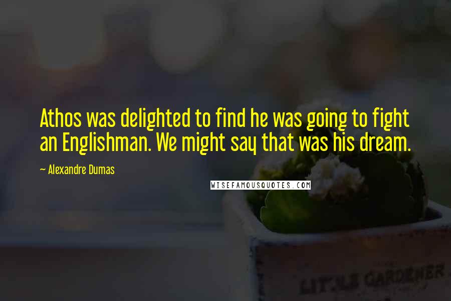 Alexandre Dumas Quotes: Athos was delighted to find he was going to fight an Englishman. We might say that was his dream.