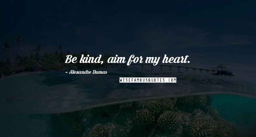 Alexandre Dumas Quotes: Be kind, aim for my heart.