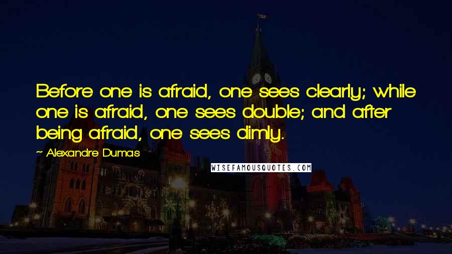 Alexandre Dumas Quotes: Before one is afraid, one sees clearly; while one is afraid, one sees double; and after being afraid, one sees dimly.