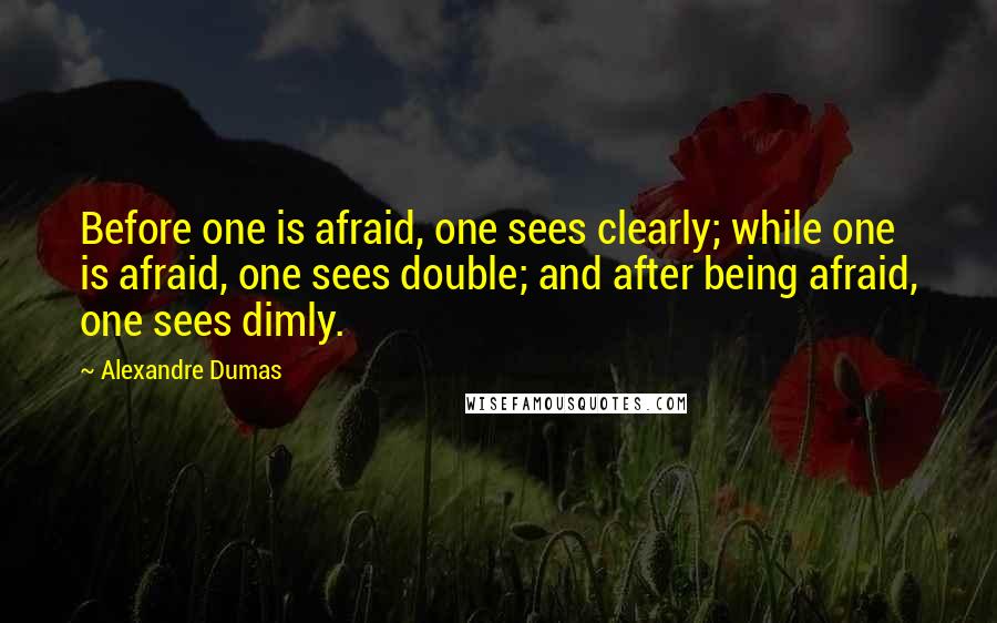 Alexandre Dumas Quotes: Before one is afraid, one sees clearly; while one is afraid, one sees double; and after being afraid, one sees dimly.