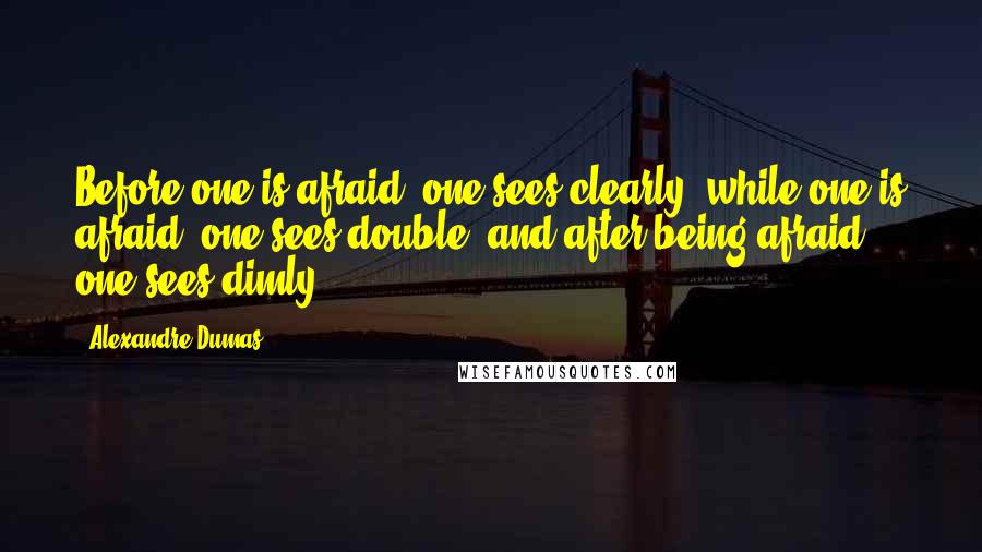 Alexandre Dumas Quotes: Before one is afraid, one sees clearly; while one is afraid, one sees double; and after being afraid, one sees dimly.