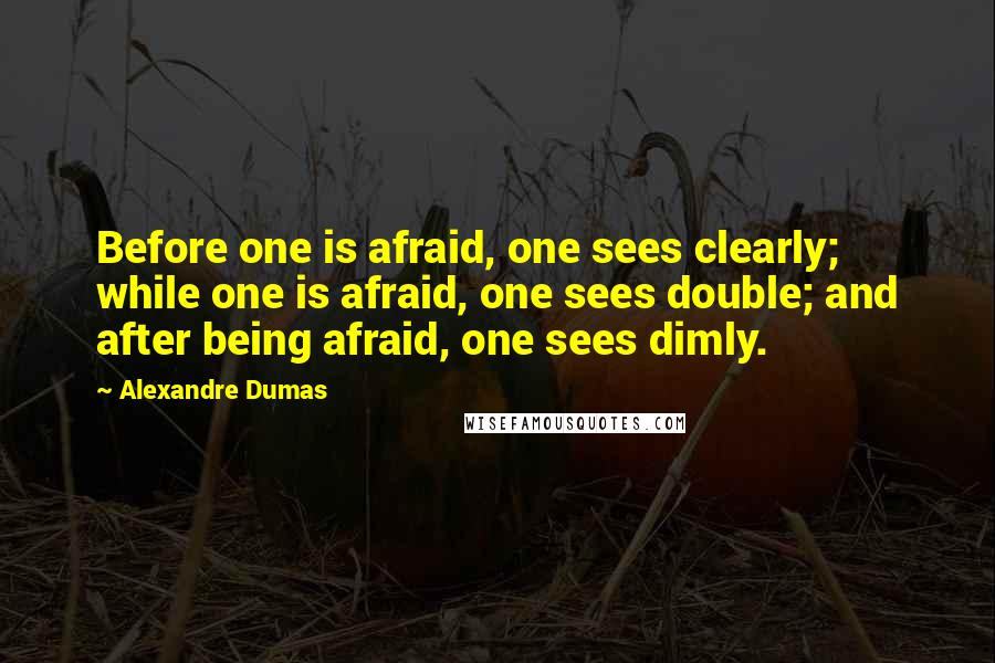 Alexandre Dumas Quotes: Before one is afraid, one sees clearly; while one is afraid, one sees double; and after being afraid, one sees dimly.