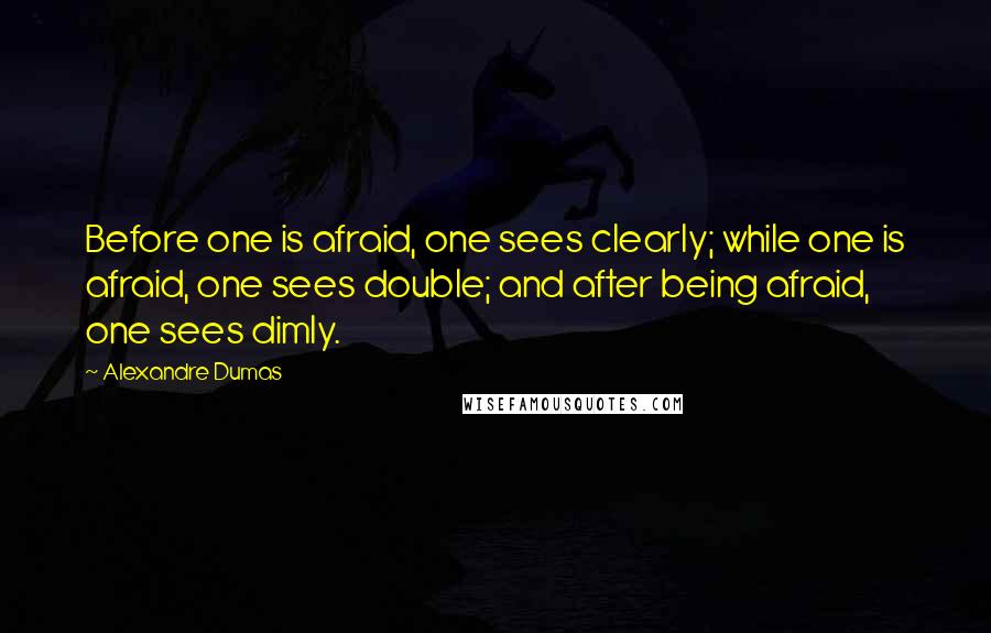 Alexandre Dumas Quotes: Before one is afraid, one sees clearly; while one is afraid, one sees double; and after being afraid, one sees dimly.