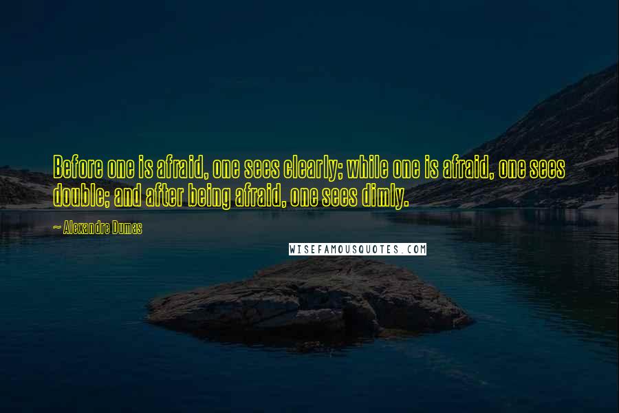 Alexandre Dumas Quotes: Before one is afraid, one sees clearly; while one is afraid, one sees double; and after being afraid, one sees dimly.