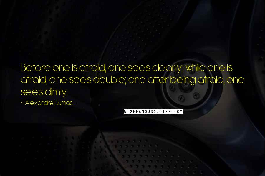 Alexandre Dumas Quotes: Before one is afraid, one sees clearly; while one is afraid, one sees double; and after being afraid, one sees dimly.