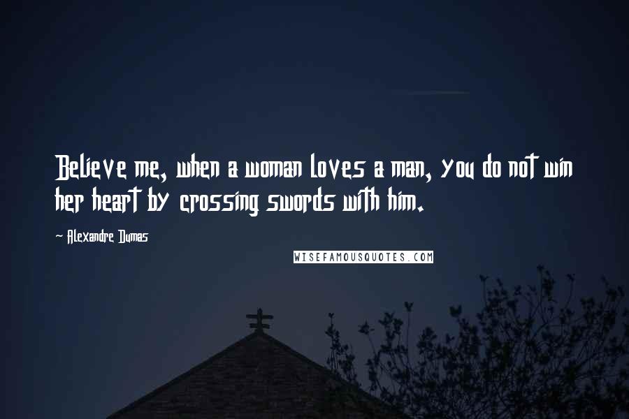 Alexandre Dumas Quotes: Believe me, when a woman loves a man, you do not win her heart by crossing swords with him.