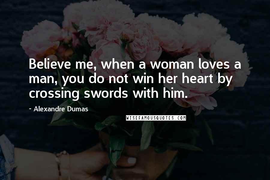 Alexandre Dumas Quotes: Believe me, when a woman loves a man, you do not win her heart by crossing swords with him.