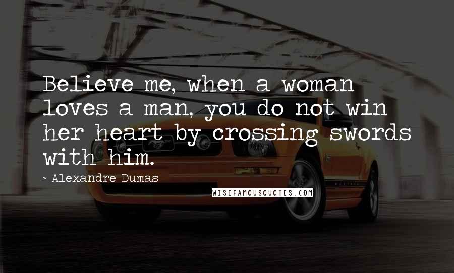 Alexandre Dumas Quotes: Believe me, when a woman loves a man, you do not win her heart by crossing swords with him.