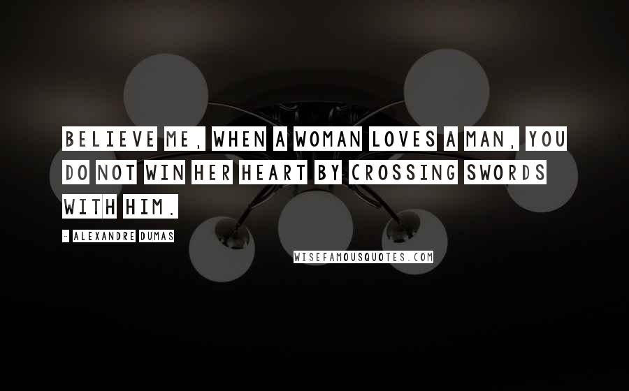 Alexandre Dumas Quotes: Believe me, when a woman loves a man, you do not win her heart by crossing swords with him.