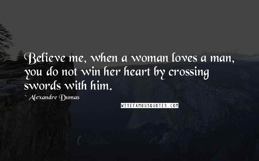 Alexandre Dumas Quotes: Believe me, when a woman loves a man, you do not win her heart by crossing swords with him.