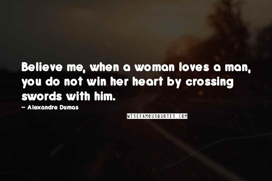 Alexandre Dumas Quotes: Believe me, when a woman loves a man, you do not win her heart by crossing swords with him.