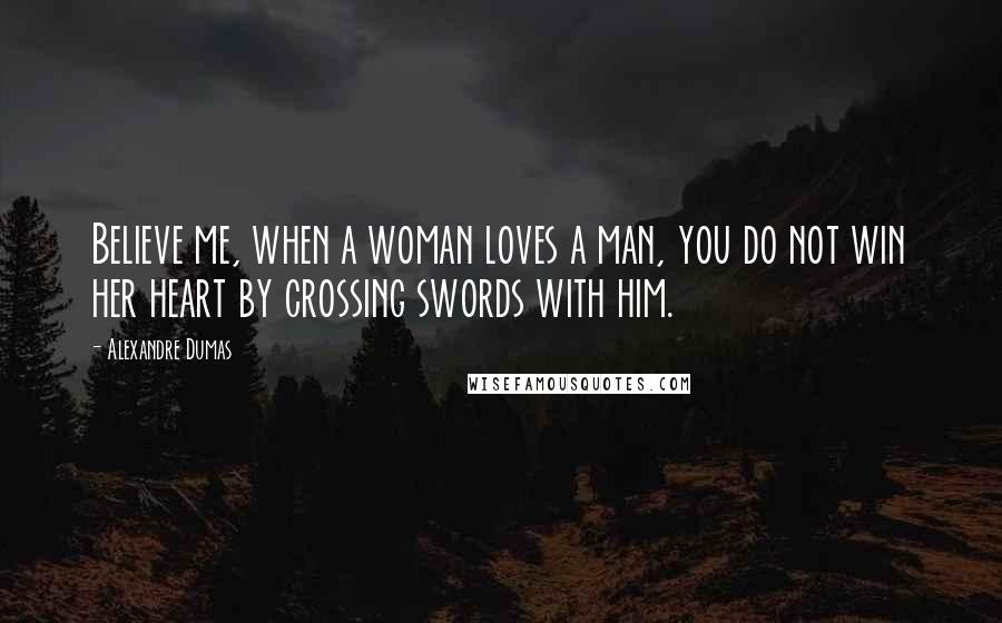 Alexandre Dumas Quotes: Believe me, when a woman loves a man, you do not win her heart by crossing swords with him.