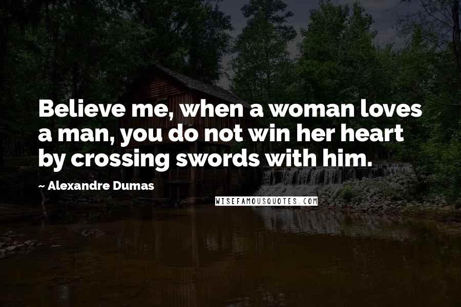 Alexandre Dumas Quotes: Believe me, when a woman loves a man, you do not win her heart by crossing swords with him.