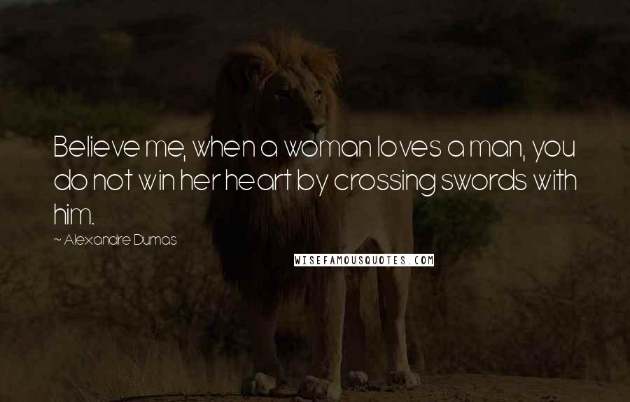 Alexandre Dumas Quotes: Believe me, when a woman loves a man, you do not win her heart by crossing swords with him.