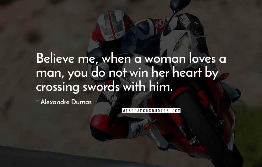 Alexandre Dumas Quotes: Believe me, when a woman loves a man, you do not win her heart by crossing swords with him.