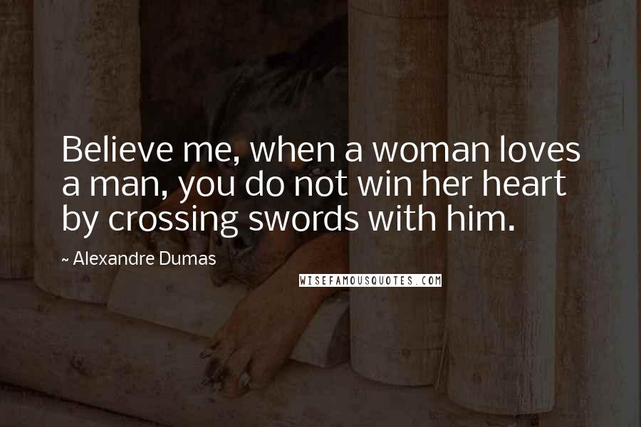 Alexandre Dumas Quotes: Believe me, when a woman loves a man, you do not win her heart by crossing swords with him.