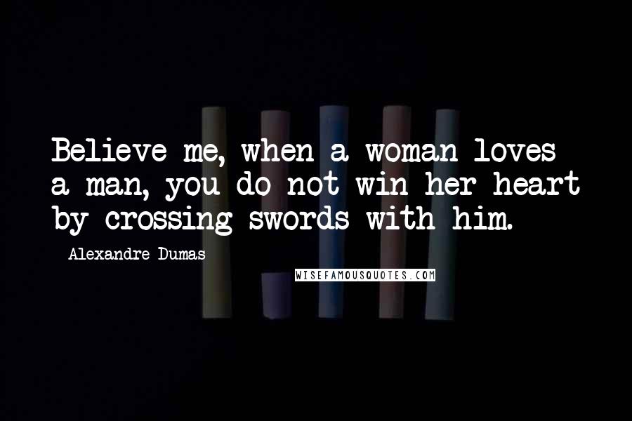 Alexandre Dumas Quotes: Believe me, when a woman loves a man, you do not win her heart by crossing swords with him.