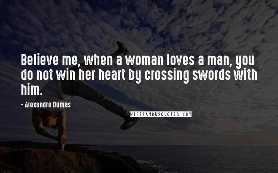 Alexandre Dumas Quotes: Believe me, when a woman loves a man, you do not win her heart by crossing swords with him.