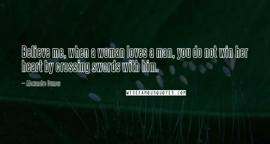 Alexandre Dumas Quotes: Believe me, when a woman loves a man, you do not win her heart by crossing swords with him.