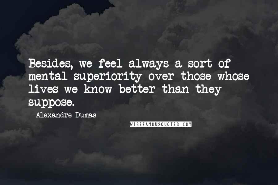 Alexandre Dumas Quotes: Besides, we feel always a sort of mental superiority over those whose lives we know better than they suppose.