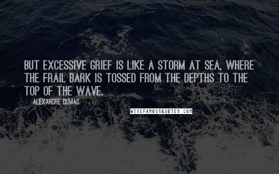 Alexandre Dumas Quotes: But excessive grief is like a storm at sea, where the frail bark is tossed from the depths to the top of the wave.